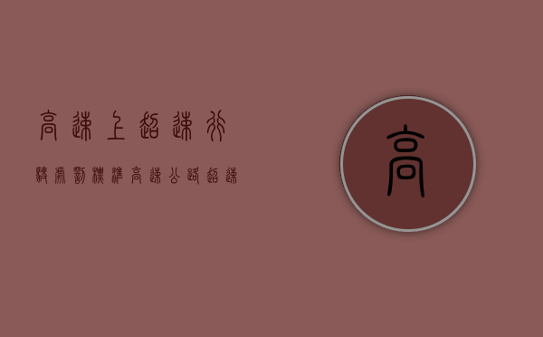 高速上超速行驶处罚标准（高速公路超速处罚:按照规定,在高速公路上行驶的机动车）
