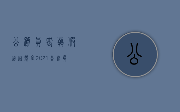 公务员丧葬假国家规定2021（公务员法丧假几天?）