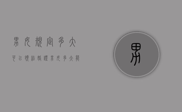 男女规定多大可以领结婚证（男女多大能领到结婚证）