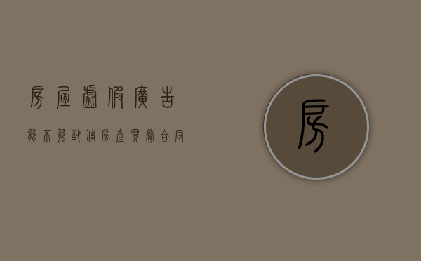 房屋虚假广告能不能致使房产买卖合同无效（房地产广告 虚假宣传 认定）