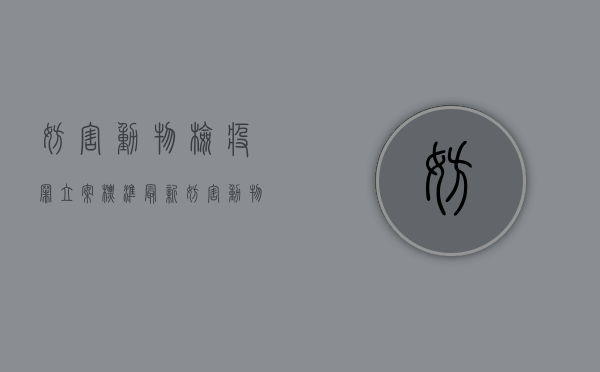 妨害动物检疫罪立案标准最新(妨害动物检疫罪立案标准是什么) 妨害动物检疫罪立案标准最新(妨害动物检疫罪立案标准是什么)