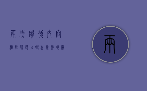 两份遗嘱内容相抵触应以哪份为准呢（两份遗嘱内容相抵触应以哪份为准确）