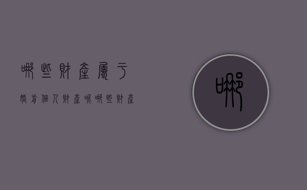 哪些财产属于婚前个人财产呢（哪些财产属于婚前个人财产范围）