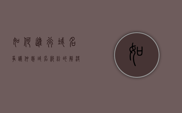 如何进行域名争议仲裁（域名纠纷的解决方法）