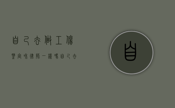 自己去做工伤鉴定和律师一样吗（自己去做工伤鉴定需多长时间）
