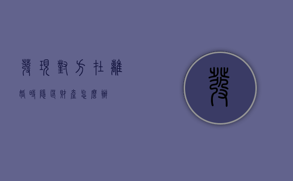 发现对方在离婚时隐匿财产怎么办
