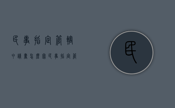 民事指定管辖申请书怎么写（民事指定管辖的法律规定）