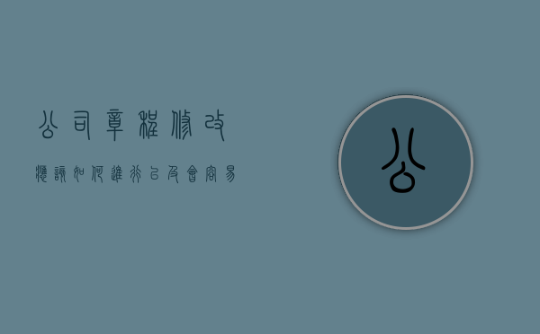 公司章程修改应该如何进行以及会容易出现的问题（公司章程修改的流程和资料有哪些）