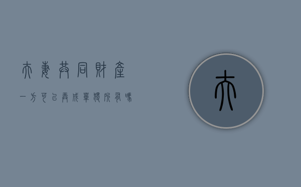 夫妻共同财产一方可以弄成单独所有吗?（夫妻一方有权处理共同房产吗怎么办）