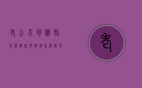 老公不肯离婚怎么办说要报复怎么办（老公要离婚我不同意怎么办）