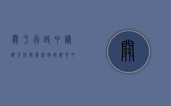 关于行政申请许可材料（单位行政许可申请怎么写？）