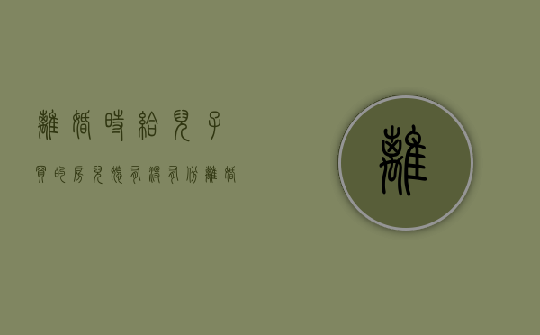 离婚时给儿子买的房儿媳有没有份（离婚后给孩子买房子需要对方还房贷吗）
