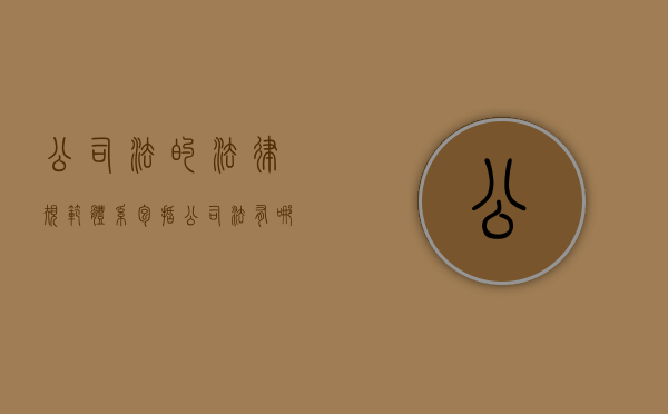 公司法的法律规范体系包括（公司法有哪些规定）