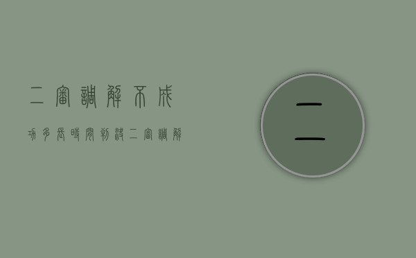 二审调解不成功,多长时间判决(二审调解不成多久可以开庭) 二审调解不成功,多长时间判决(二审调解不成多久可以开庭)