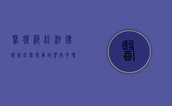 医疗纠纷法律诉讼比医疗事故鉴定多吗？（医疗纠纷一般鉴定需要多长时间）