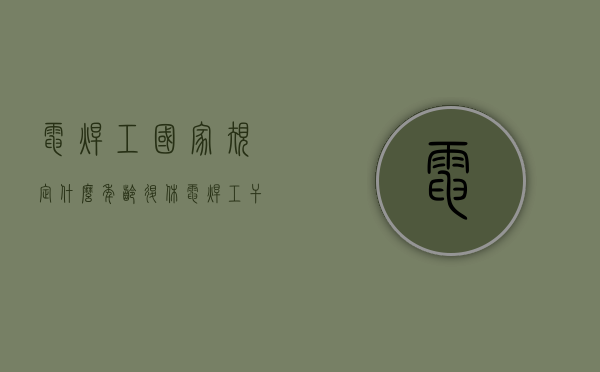 电焊工国家规定什么年龄退休?（电焊工干到多少岁）