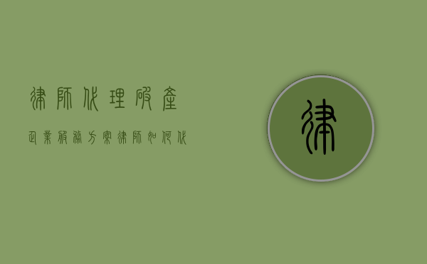 律师代理破产企业服务方案（律师如何代理破产案件）
