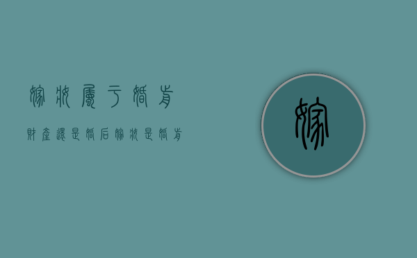 嫁妆属于婚前财产还是婚后（嫁妆是婚前个人财产吗）