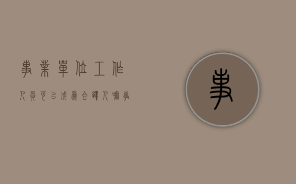 事业单位工作人员可以成为合伙人嘛（事业单位工作人员可以成为公司股东吗）