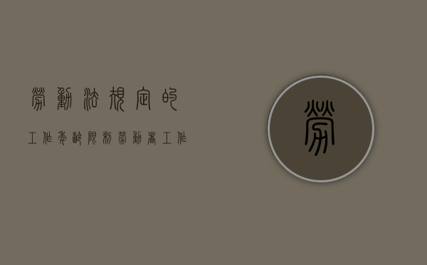 劳动法规定的工作年龄限制（劳动者工作年限的法律规定有哪些内容）