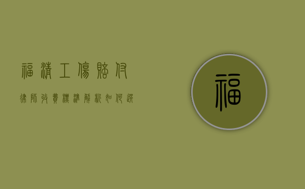 福清工伤赔付律师收费标准解析,如何选择性价比高的法律服务? 福清工伤赔付律师收费标准解析,如何选择性价比高的法律服务?