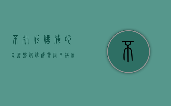 不构成伤残的怎么赔付（伤残鉴定不构成伤残）