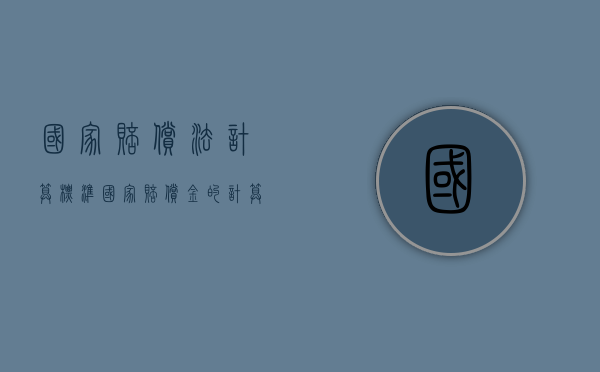 国家赔偿法计算标准（国家赔偿金的计算公式）