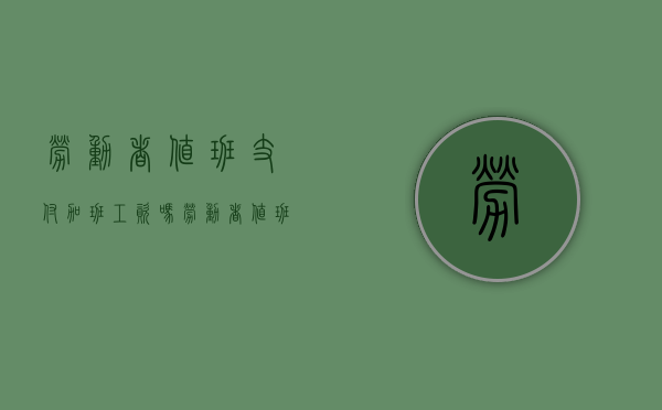 劳动者值班支付加班工资吗？（劳动者值班支付加班工资吗合法吗）