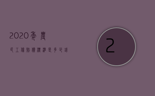 2020年农民工伤赔偿标准是多少钱（2022农民工工伤的赔偿标准是什么）