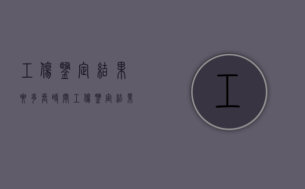 工伤鉴定结果要多长时间（工伤鉴定结果一般多久能下来）