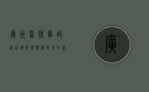 广州医疗事故纠纷律师费标准是多少钱？（广东医患调解委员会）