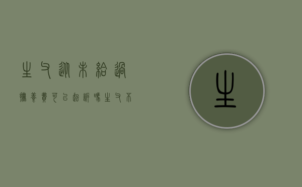 生父从未给过抚养费可以起诉吗（生父不抚养孩子有什么后果）