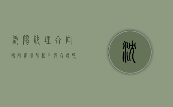 沈阳代理合同律师费用解析，如何合理预算与选择律师？