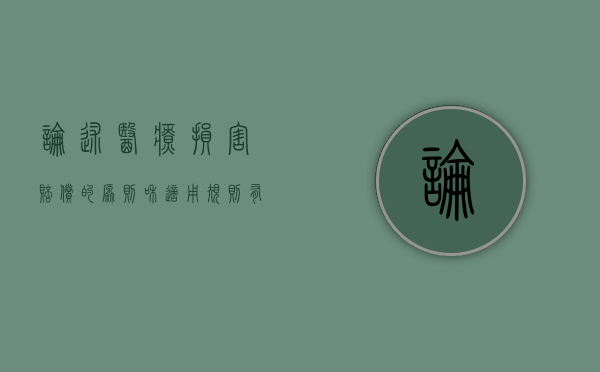 论述医疗损害赔偿的原则和适用规则有哪些（论述医疗损害赔偿的原则和适用规则的区别）