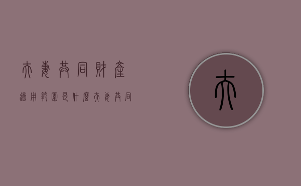 夫妻共同财产适用范围是什么（夫妻共同财产的内容）