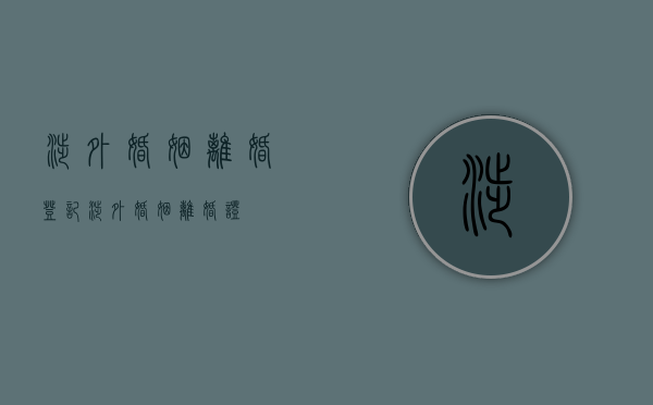 涉外婚姻离婚登记（涉外婚姻离婚证）