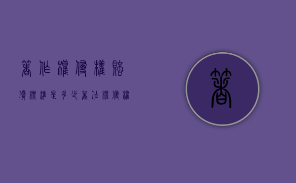 著作权侵权赔偿标准是多少？（著作权侵权赔偿标准是多少钱）