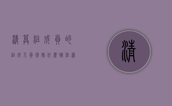 清算组成员的组成人员包括什么职位（清算组成员的组成人员包括什么职务）