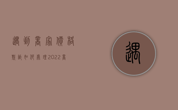 遇到商家价格欺诈如何处理2022（商品价格过高可以投诉）