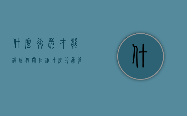 什么行为才能构成犯罪记录（什么行为算犯罪）