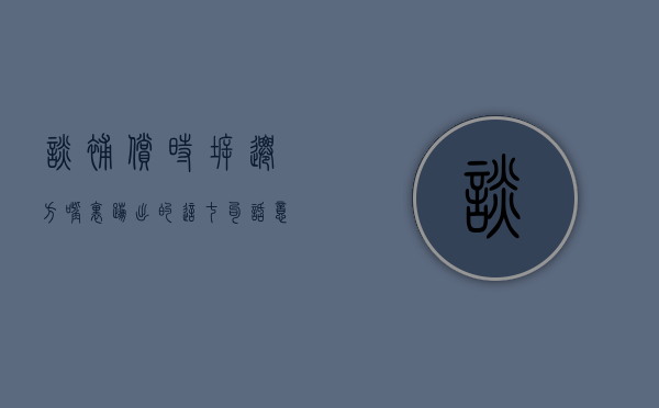 谈补偿时，拆迁方嘴里蹦出的这七句话，意味着你提高补偿有难度（拆迁补偿怎么谈最好）