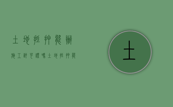 土地抵押能办施工许可证吗（土地抵押能办施工许可证吗多少钱）