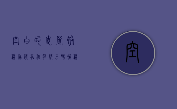 空白的安置补偿协议,有法律效力吗（补偿安置协议模板）