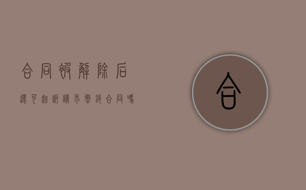 合同被解除后还可起诉请求撤销合同吗怎么办（合同解除后还能起诉赔偿吗）