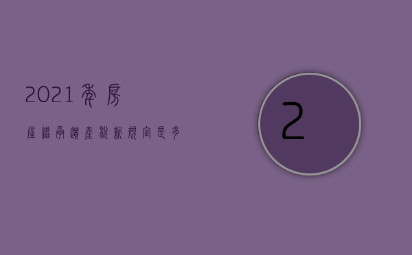 2021年房屋继承遗产税新规定是多少（2021年房屋继承遗产税新规定出台）