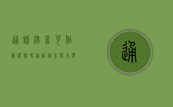 通话录音可作为证据吗?（通话录音能不能成为证据）