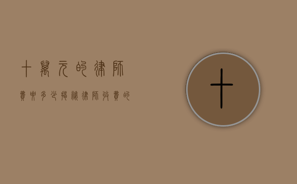 十万元的律师费要多少？揭秘律师收费的奥秘