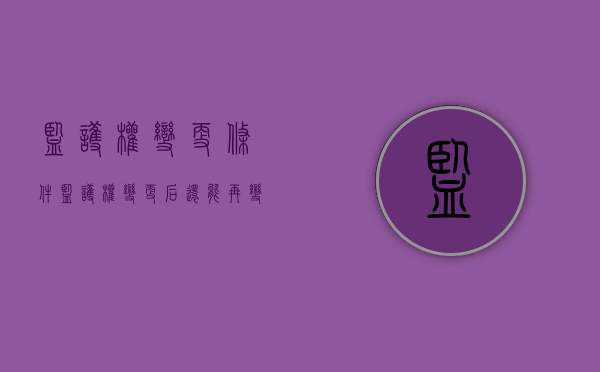监护权变更条件（监护权变更后还能再变更回去吗）
