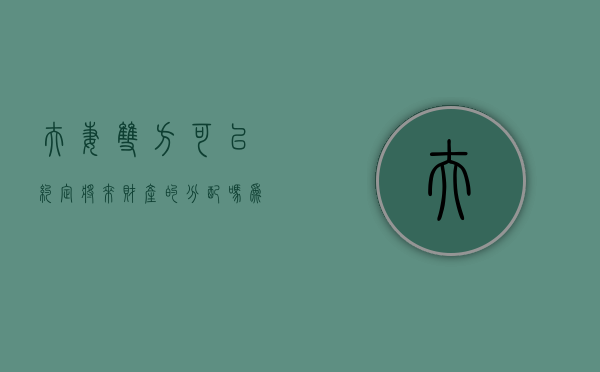 夫妻双方可以约定将来财产的分配吗为什么（夫妻双方可以约定将来财产的分配吗合法吗）