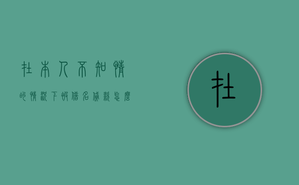 在本人不知情的情况下被借名贷款怎么办（自己不知情的情况下被贷款怎么办）
